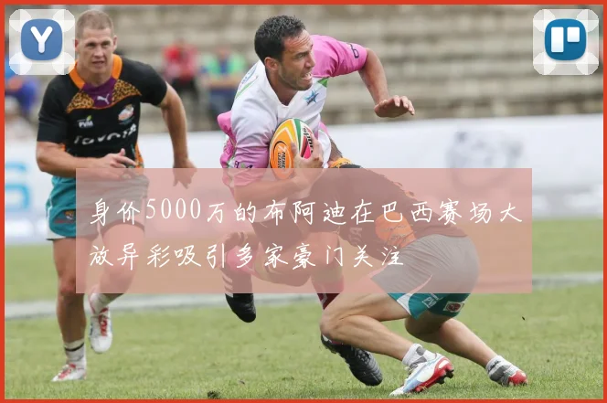 身价5000万的布阿迪在巴西赛场大放异彩吸引多家豪门关注