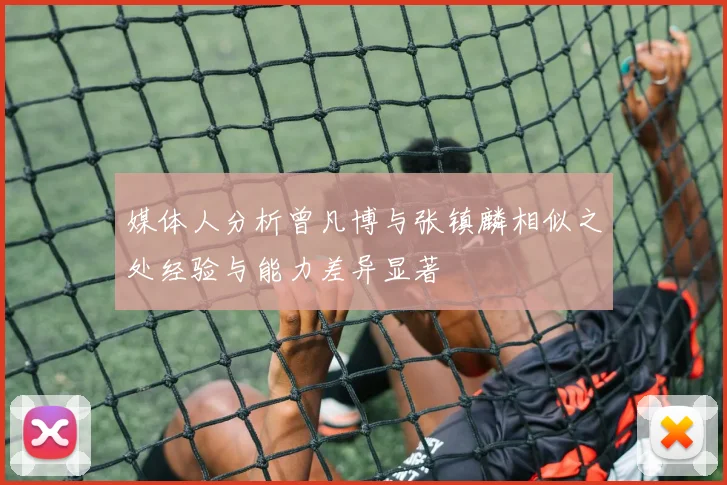 媒体人分析曾凡博与张镇麟相似之处经验与能力差异显著