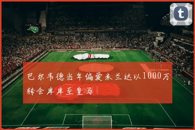 巴尔韦德当年偏爱米兰达以1000万转会库库至皇马