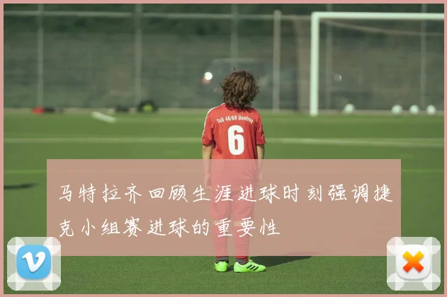 马特拉齐回顾生涯进球时刻强调捷克小组赛进球的重要性