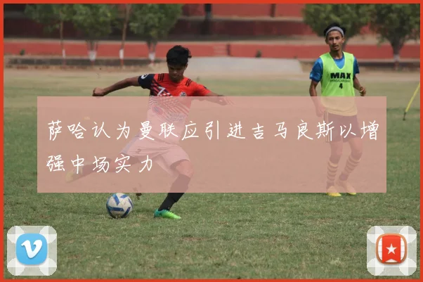 萨哈认为曼联应引进吉马良斯以增强中场实力