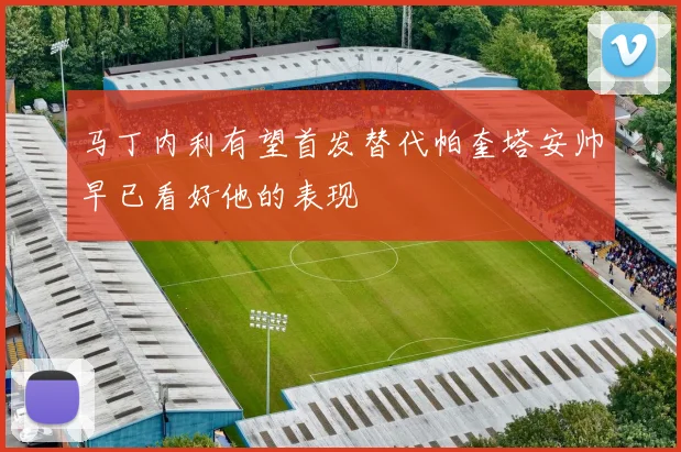 马丁内利有望首发替代帕奎塔安帅早已看好他的表现