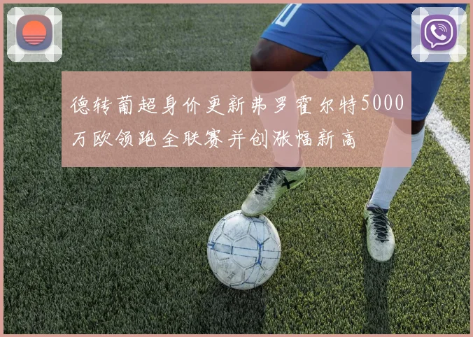 德转葡超身价更新弗罗霍尔特5000万欧领跑全联赛并创涨幅新高