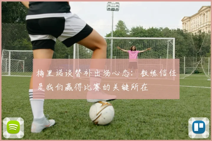 梅里诺谈替补出场心态：教练信任是我们赢得比赛的关键所在