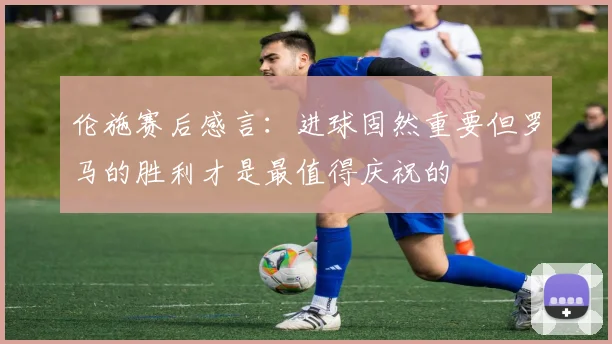 伦施赛后感言：进球固然重要但罗马的胜利才是最值得庆祝的