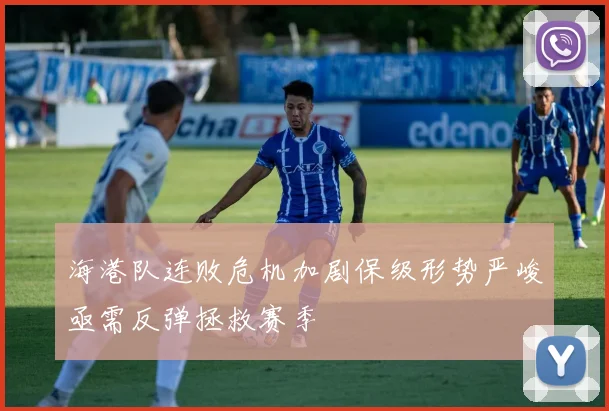 海港队连败危机加剧保级形势严峻亟需反弹拯救赛季