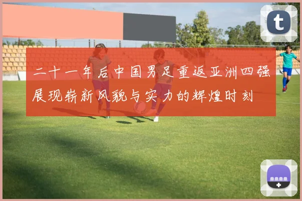 二十一年后中国男足重返亚洲四强展现崭新风貌与实力的辉煌时刻