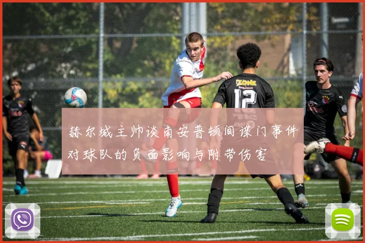 赫尔城主帅谈南安普顿间谍门事件对球队的负面影响与附带伤害