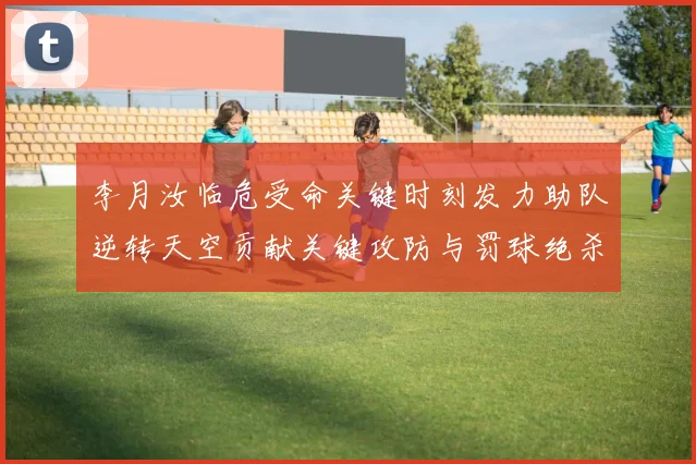 李月汝临危受命关键时刻发力助队逆转天空贡献关键攻防与罚球绝杀