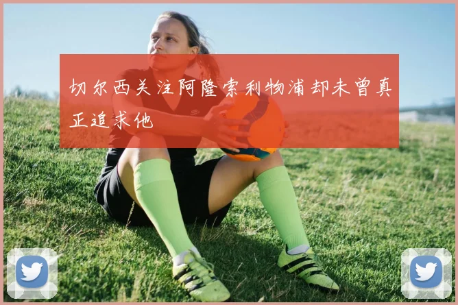 切尔西关注阿隆索利物浦却未曾真正追求他