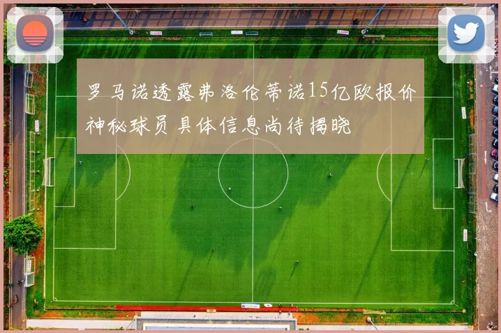 罗马诺透露弗洛伦蒂诺15亿欧报价神秘球员具体信息尚待揭晓