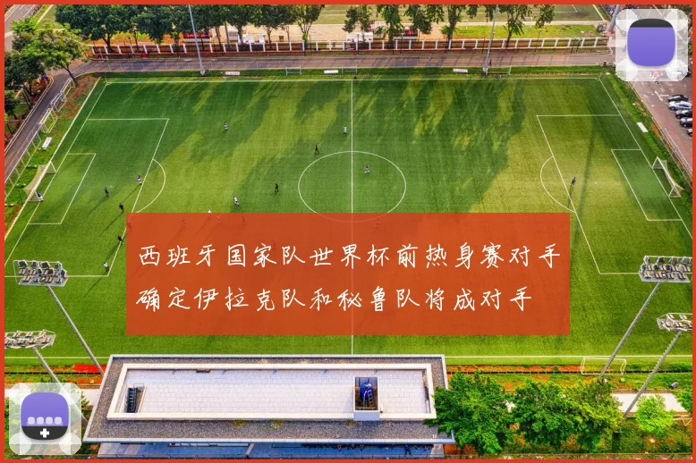 西班牙国家队世界杯前热身赛对手确定伊拉克队和秘鲁队将成对手