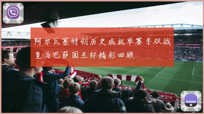 阿尔瓦塞特创历史成就单赛季双战皇马巴萨国王杯精彩回顾