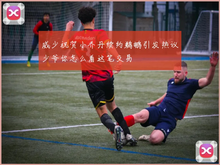 威少祝贺小乔丹续约鹈鹕引发热议少爷你怎么看这笔交易