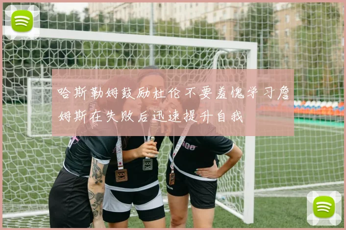 哈斯勒姆鼓励杜伦不要羞愧学习詹姆斯在失败后迅速提升自我
