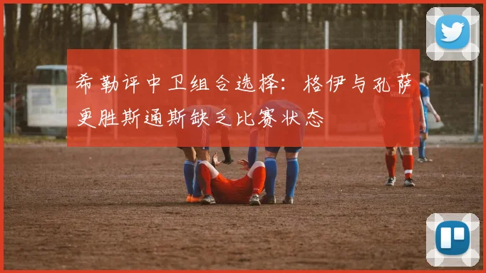 希勒评中卫组合选择：格伊与孔萨更胜斯通斯缺乏比赛状态