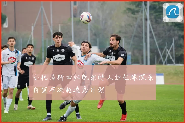 小托马斯回归凯尔特人担任球探亲自宣布次轮选秀计划
