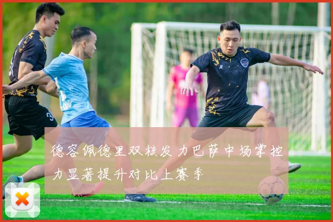 德容佩德里双核发力巴萨中场掌控力显著提升对比上赛季