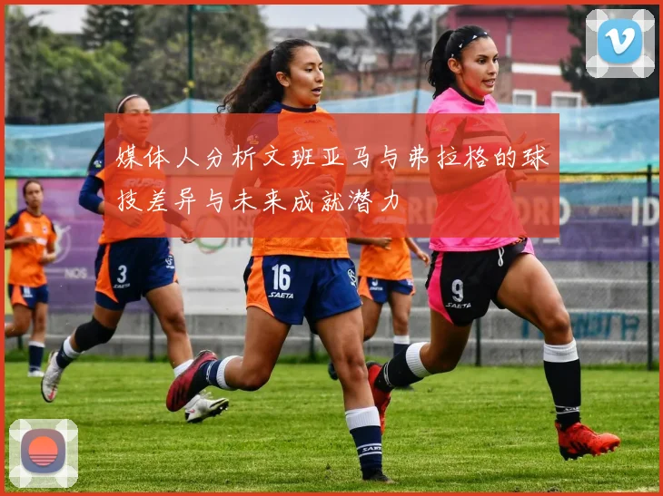 媒体人分析文班亚马与弗拉格的球技差异与未来成就潜力