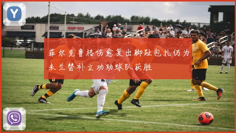 菲尔克鲁格伤愈复出脚趾包扎仍为米兰替补立功助球队获胜