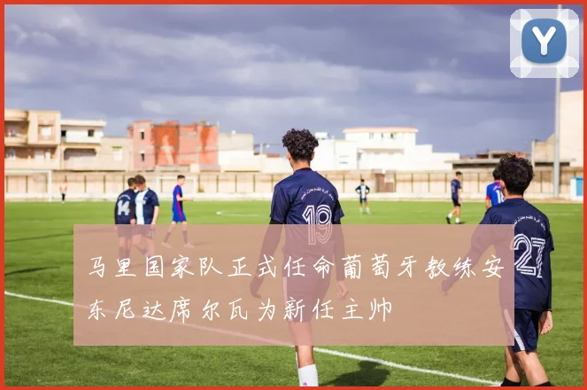 马里国家队正式任命葡萄牙教练安东尼达席尔瓦为新任主帅