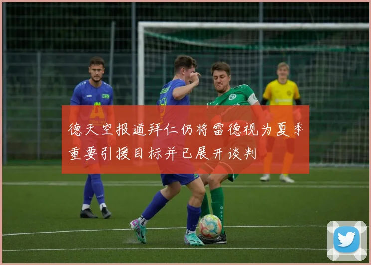 德天空报道拜仁仍将雷德视为夏季重要引援目标并已展开谈判