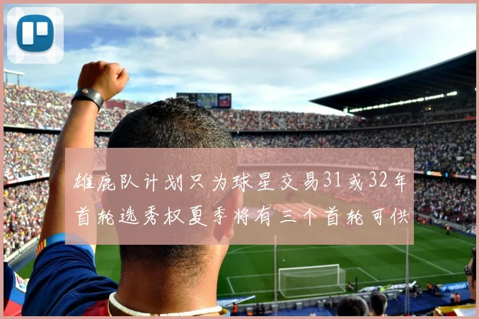 雄鹿队计划只为球星交易31或32年首轮选秀权夏季将有三个首轮可供交易