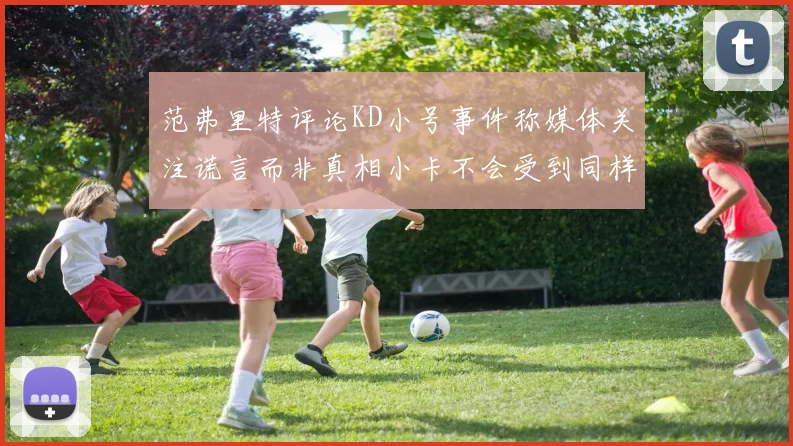 范弗里特评论KD小号事件称媒体关注谎言而非真相小卡不会受到同样打扰
